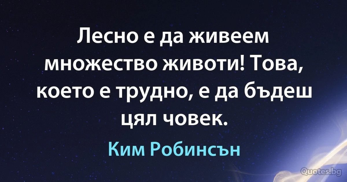 Лесно е да живеем множество животи! Това, което е трудно, е да бъдеш цял човек. (Ким Робинсън)