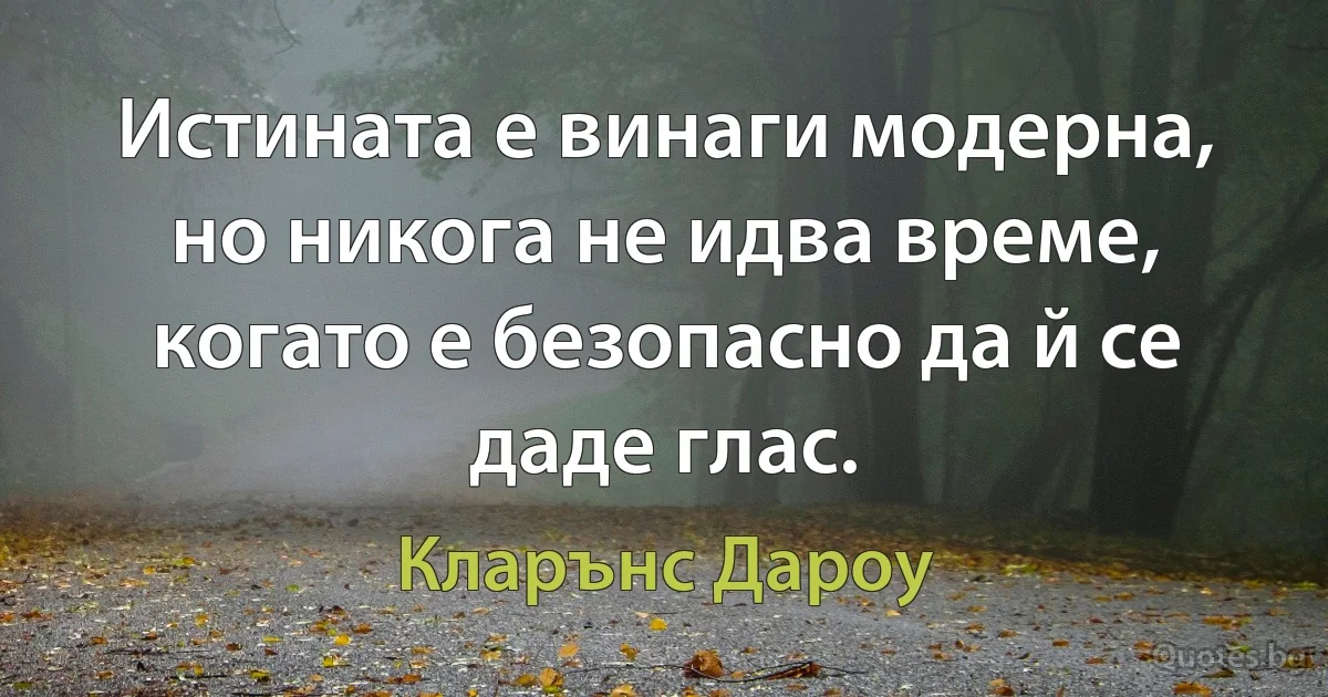 Истината е винаги модерна, но никога не идва време, когато е безопасно да й се даде глас. (Кларънс Дароу)