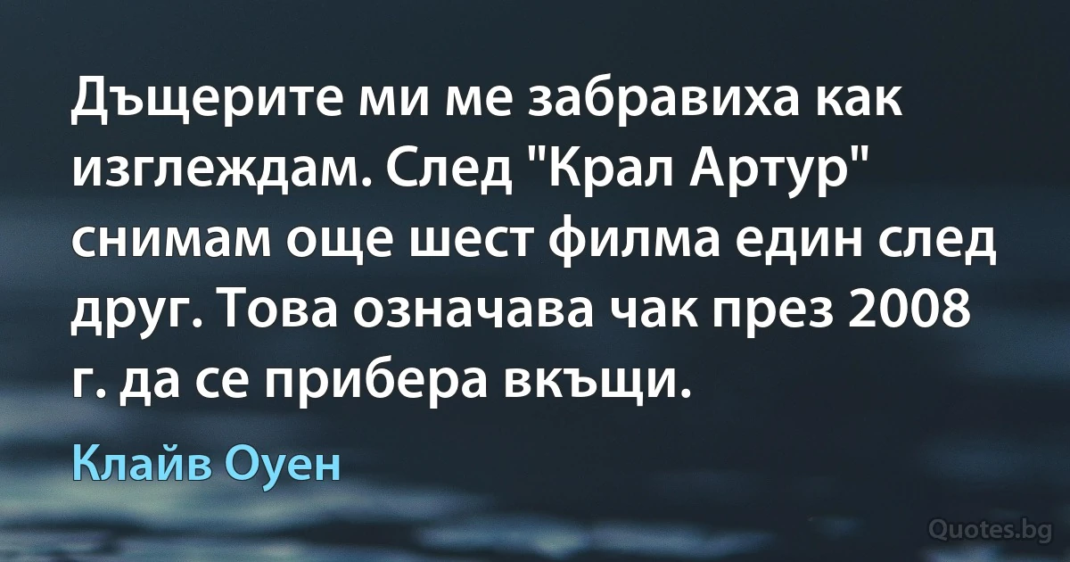 Дъщерите ми ме забравиха как изглеждам. След "Крал Артур" снимам още шест филма един след друг. Това означава чак през 2008 г. да се прибера вкъщи. (Клайв Оуен)