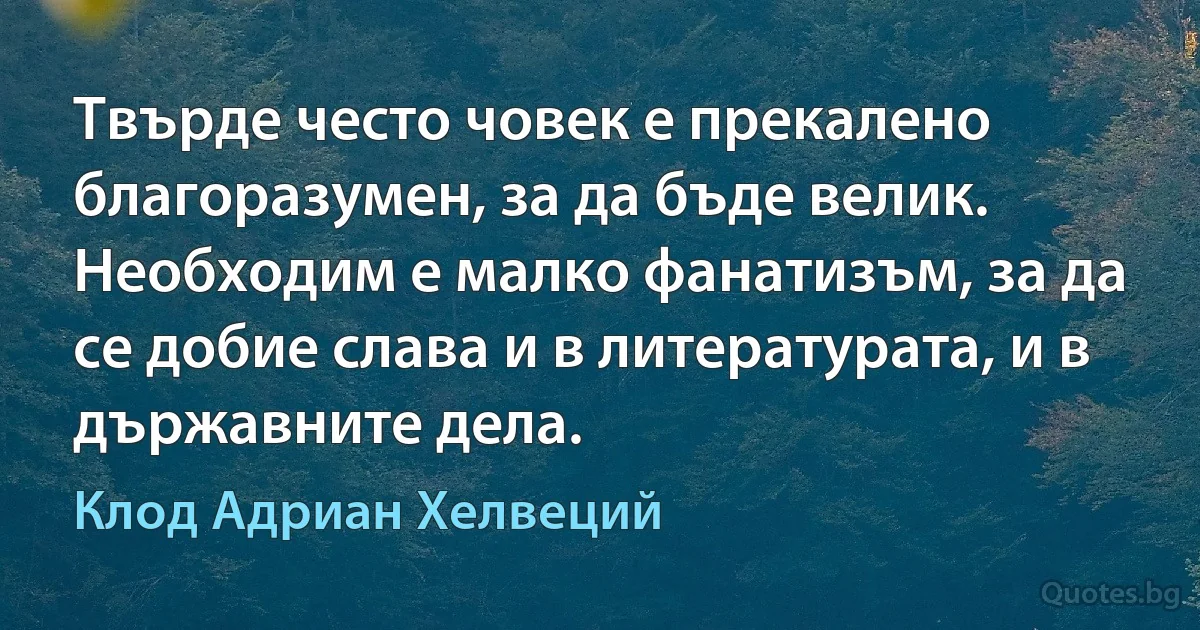 Твърде често човек е прекалено благоразумен, за да бъде велик. Необходим е малко фанатизъм, за да се добие слава и в литературата, и в държавните дела. (Клод Адриан Хелвеций)