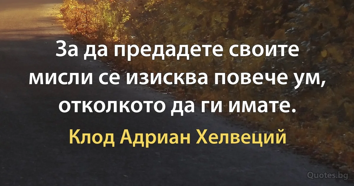 За да предадете своите мисли се изисква повече ум, отколкото да ги имате. (Клод Адриан Хелвеций)