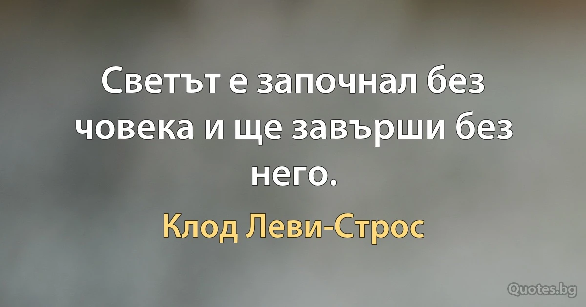 Светът е започнал без човека и ще завърши без него. (Клод Леви-Строс)