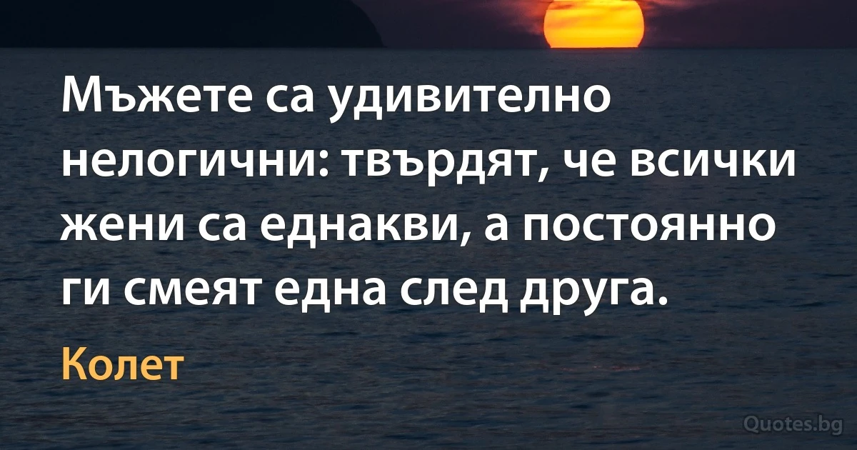 Мъжете са удивително нелогични: твърдят, че всички жени са еднакви, а постоянно ги смеят една след друга. (Колет)