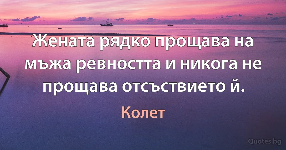 Жената рядко прощава на мъжа ревността и никога не прощава отсъствието й. (Колет)