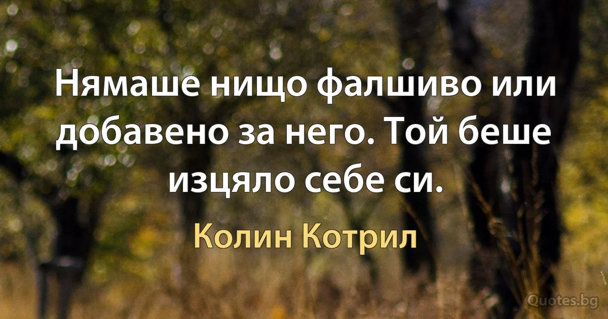 Нямаше нищо фалшиво или добавено за него. Той беше изцяло себе си. (Колин Котрил)