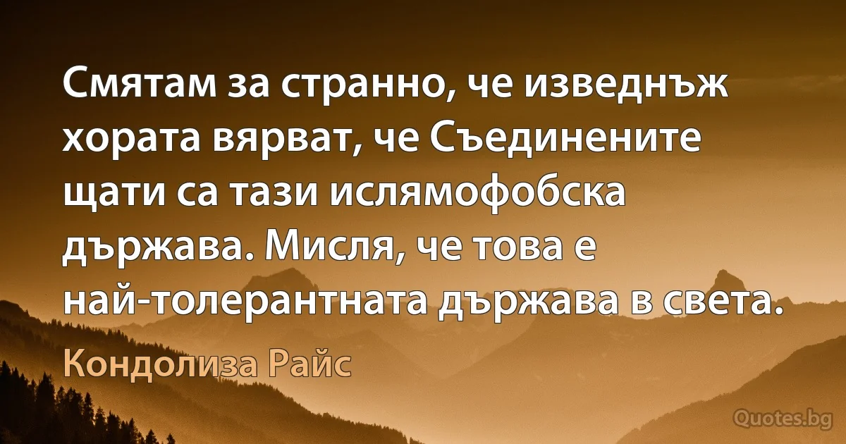 Смятам за странно, че изведнъж хората вярват, че Съединените щати са тази ислямофобска държава. Мисля, че това е най-толерантната държава в света. (Кондолиза Райс)