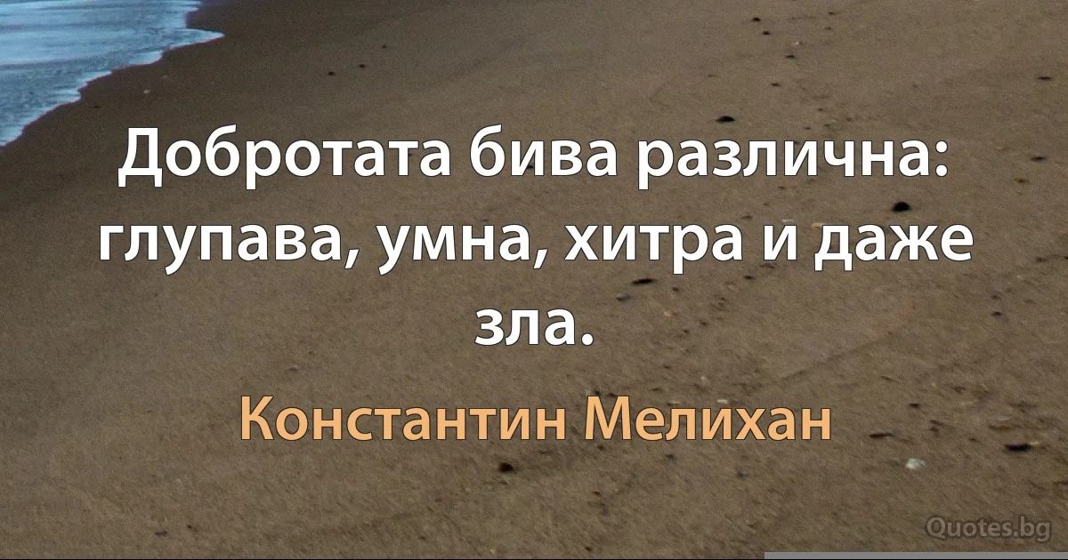 Добротата бива различна: глупава, умна, хитра и даже зла. (Константин Мелихан)