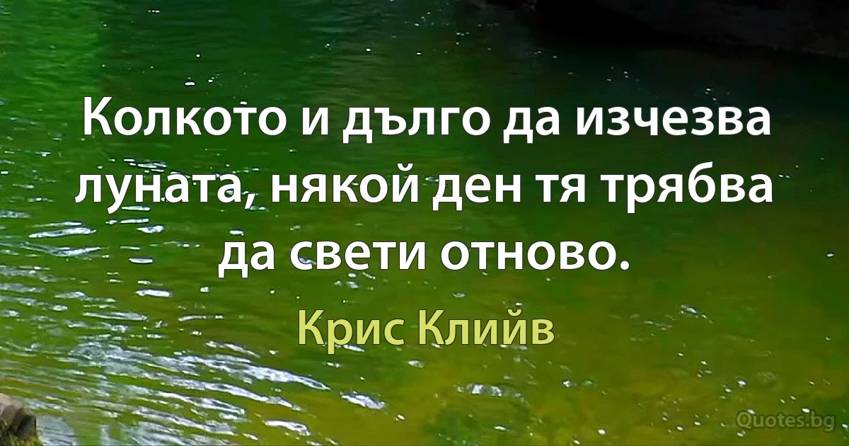 Колкото и дълго да изчезва луната, някой ден тя трябва да свети отново. (Крис Клийв)