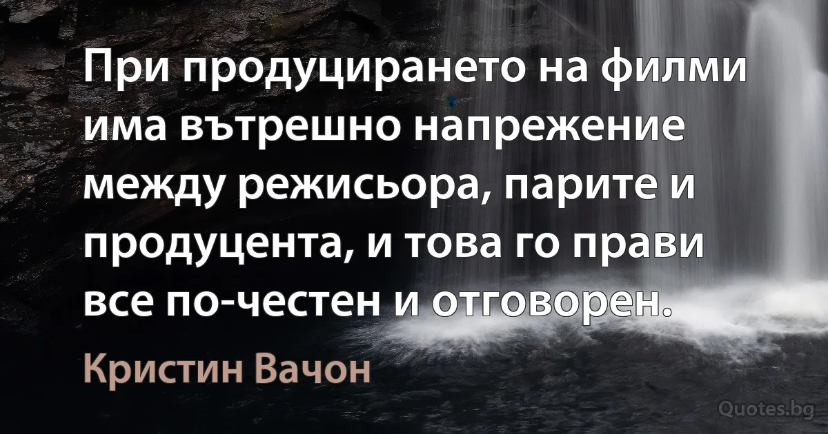 При продуцирането на филми има вътрешно напрежение между режисьора, парите и продуцента, и това го прави все по-честен и отговорен. (Кристин Вачон)