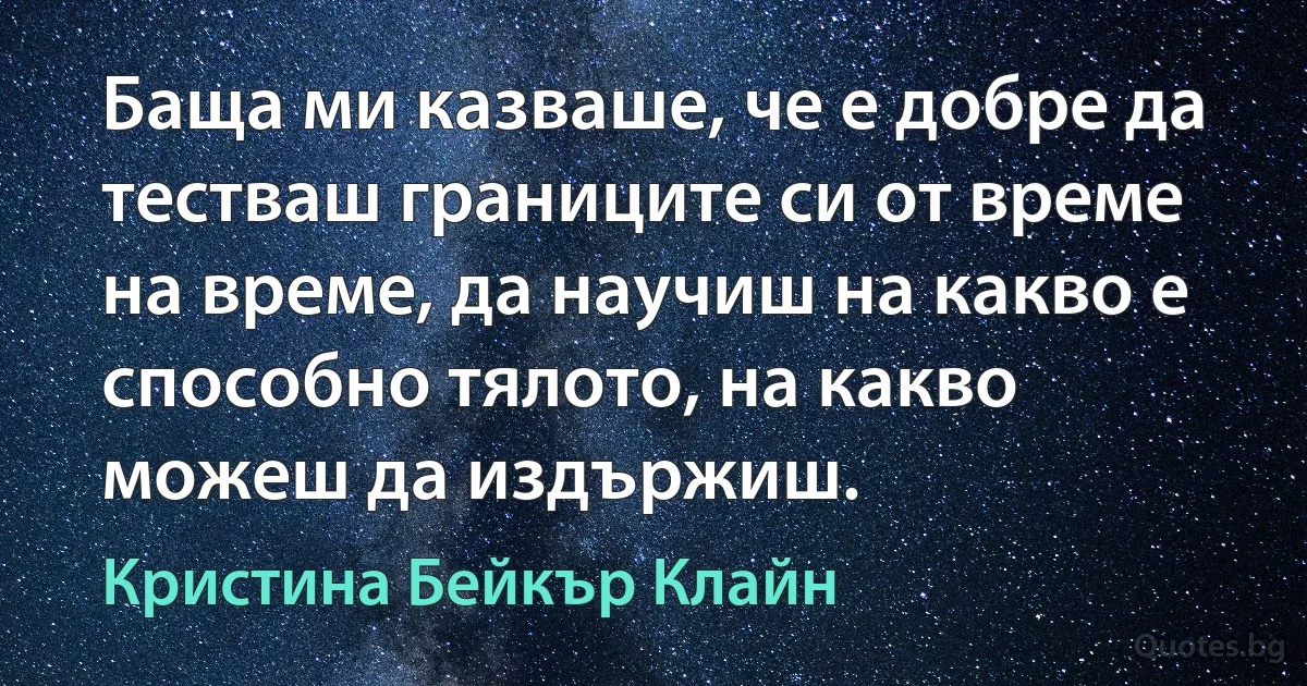 Баща ми казваше, че е добре да тестваш границите си от време на време, да научиш на какво е способно тялото, на какво можеш да издържиш. (Кристина Бейкър Клайн)