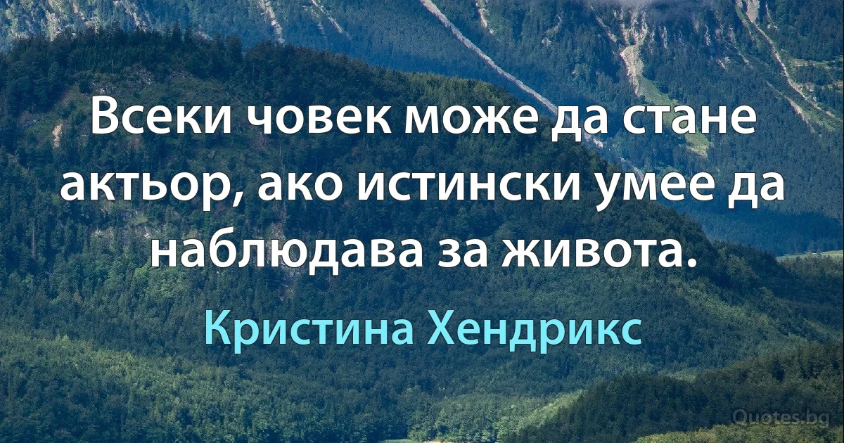 Всеки човек може да стане актьор, ако истински умее да наблюдава за живота. (Кристина Хендрикс)