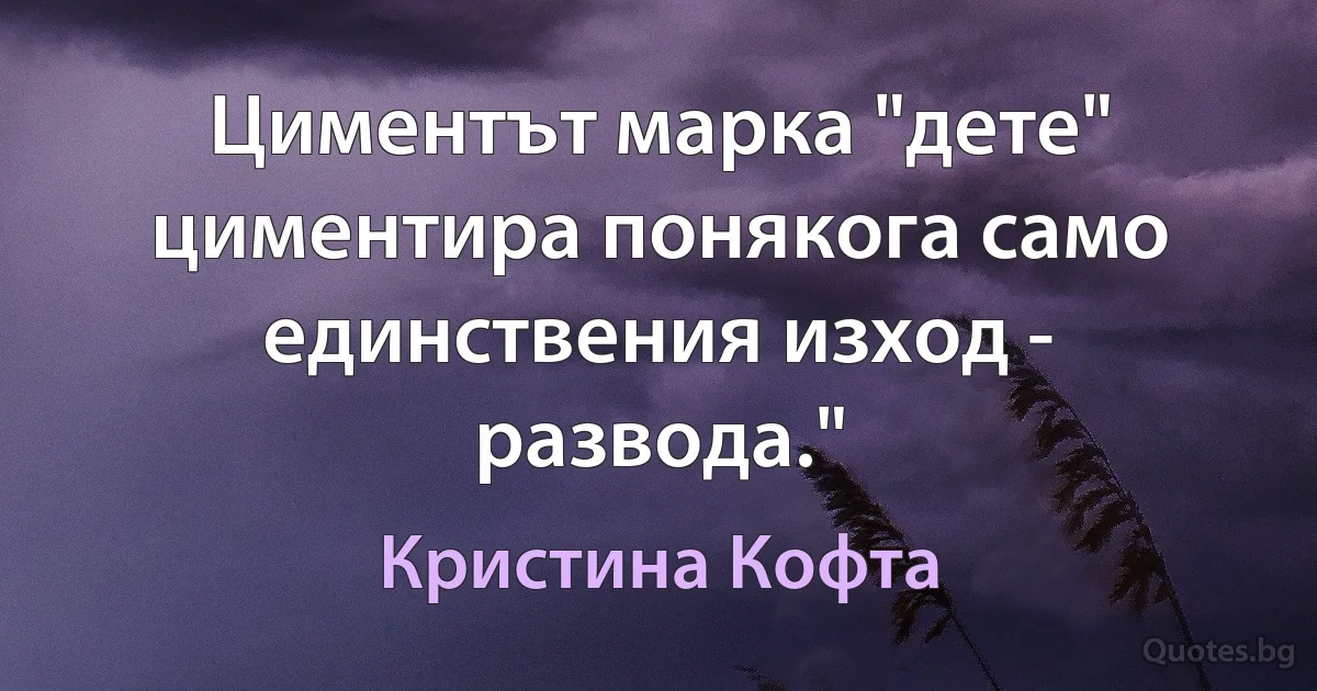 Циментът марка "дете" циментира понякога само единствения изход - развода." (Кристина Кофта)