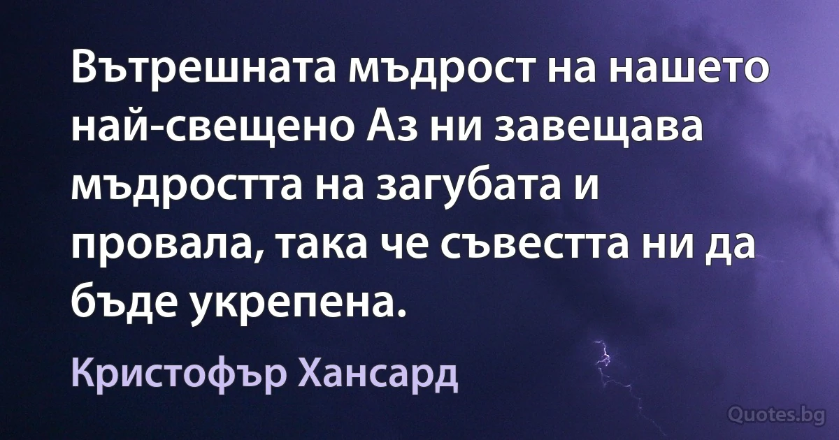 Вътрешната мъдрост на нашето най-свещено Аз ни завещава мъдростта на загубата и провала, така че съвестта ни да бъде укрепена. (Кристофър Хансард)