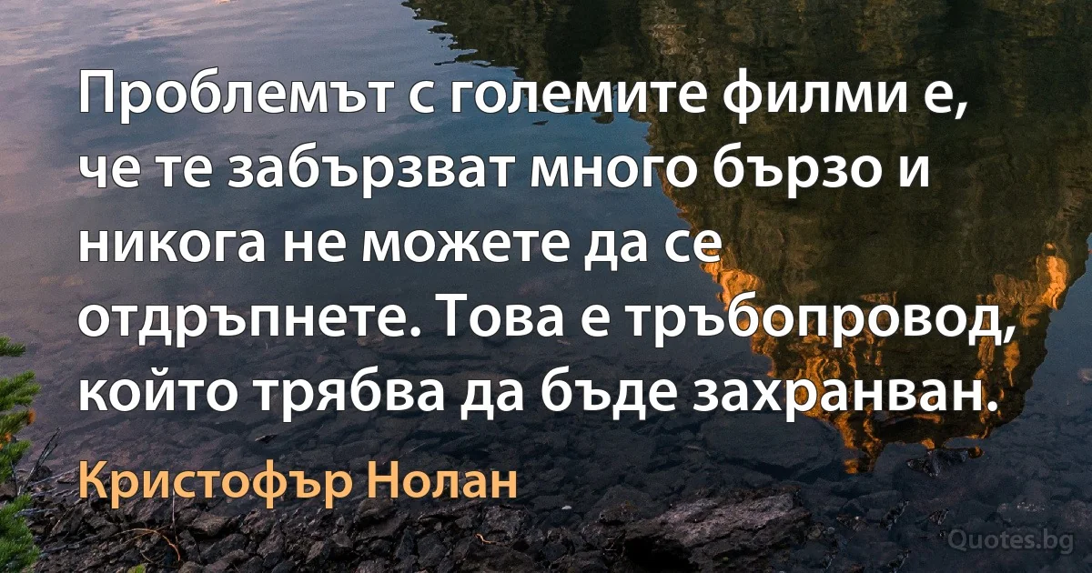 Проблемът с големите филми е, че те забързват много бързо и никога не можете да се отдръпнете. Това е тръбопровод, който трябва да бъде захранван. (Кристофър Нолан)