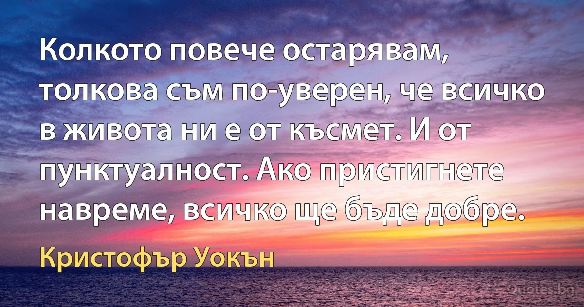 Колкото повече остарявам, толкова съм по-уверен, че всичко в живота ни е от късмет. И от пунктуалност. Ако пристигнете навреме, всичко ще бъде добре. (Кристофър Уокън)