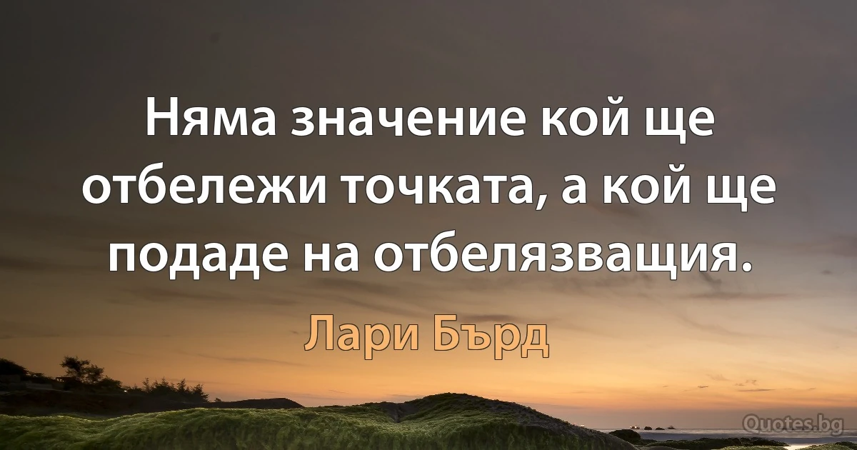 Няма значение кой ще отбележи точката, а кой ще подаде на отбелязващия. (Лари Бърд)