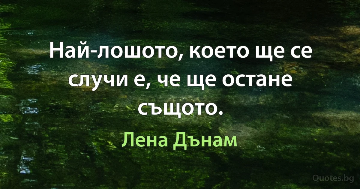 Най-лошото, което ще се случи е, че ще остане същото. (Лена Дънам)