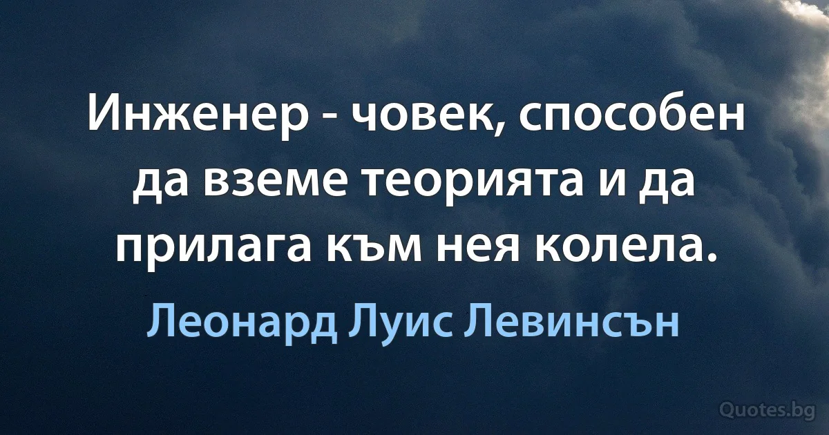 Инженер - човек, способен да вземе теорията и да прилага към нея колела. (Леонард Луис Левинсън)