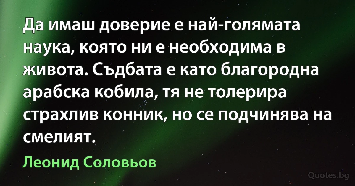 Да имаш доверие е най-голямата наука, която ни е необходима в живота. Съдбата е като благородна арабска кобила, тя не толерира страхлив конник, но се подчинява на смелият. (Леонид Соловьов)