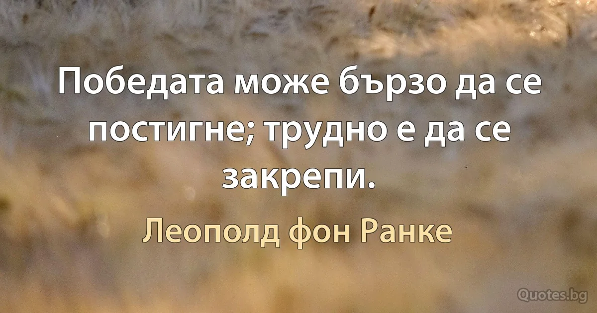 Победата може бързо да се постигне; трудно е да се закрепи. (Леополд фон Ранке)