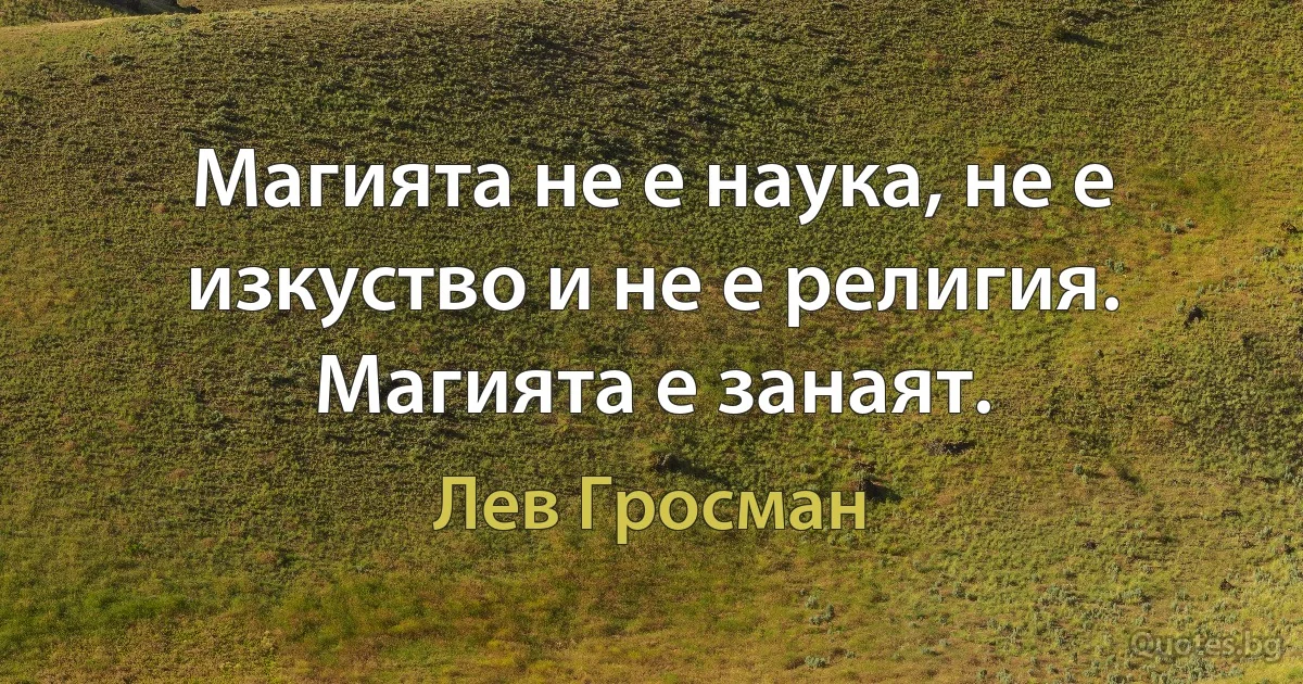 Магията не е наука, не е изкуство и не е религия. Магията е занаят. (Лев Гросман)