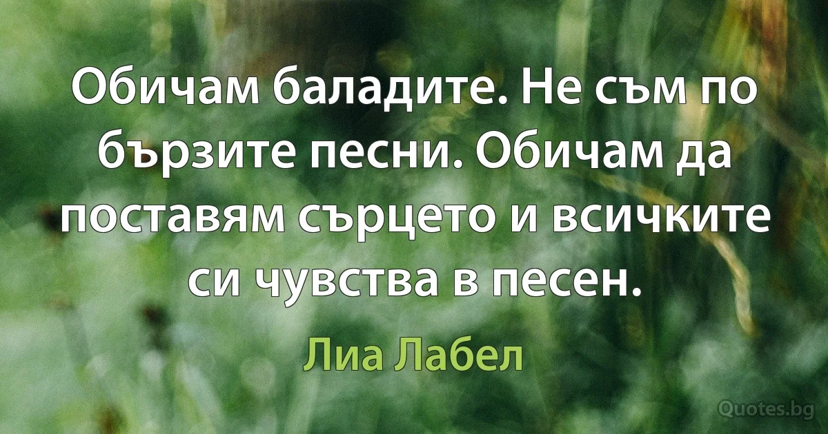 Обичам баладите. Не съм по бързите песни. Обичам да поставям сърцето и всичките си чувства в песен. (Лиа Лабел)