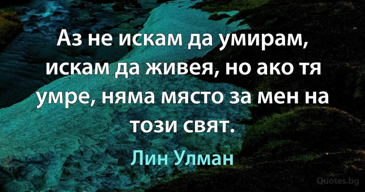 Аз не искам да умирам, искам да живея, но ако тя умре, няма място за мен на този свят. (Лин Улман)