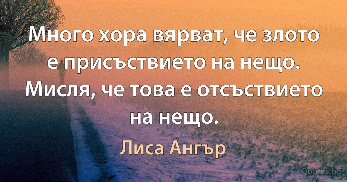 Много хора вярват, че злото е присъствието на нещо. Мисля, че това е отсъствието на нещо. (Лиса Ангър)