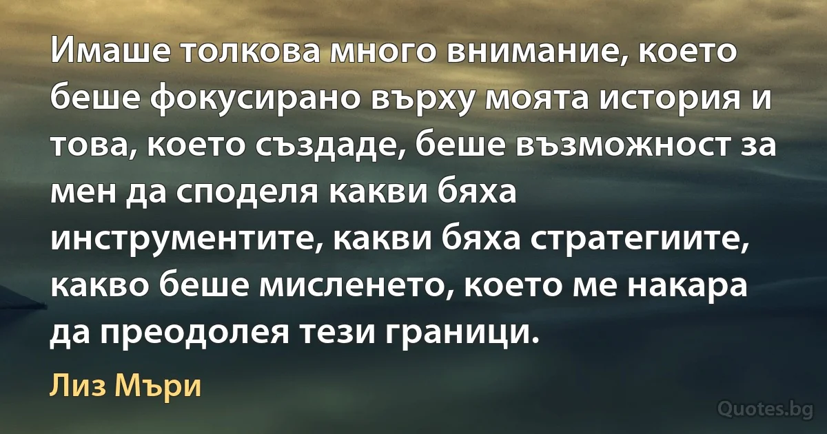 Имаше толкова много внимание, което беше фокусирано върху моята история и това, което създаде, беше възможност за мен да споделя какви бяха инструментите, какви бяха стратегиите, какво беше мисленето, което ме накара да преодолея тези граници. (Лиз Мъри)