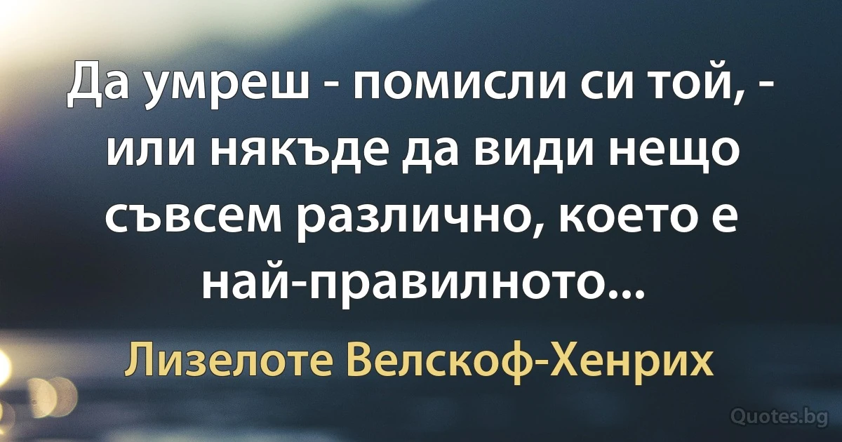 Да умреш - помисли си той, - или някъде да види нещо съвсем различно, което е най-правилното... (Лизелоте Велскоф-Хенрих)