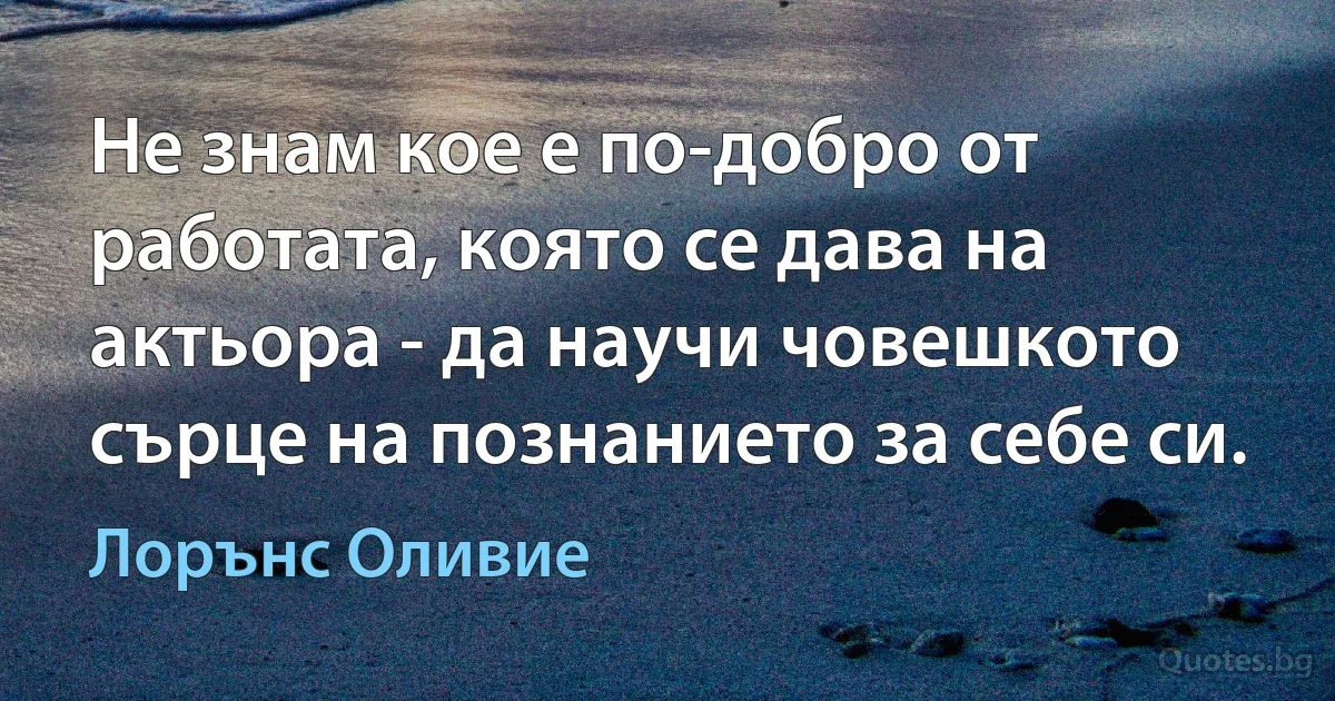 Не знам кое е по-добро от работата, която се дава на актьора - да научи човешкото сърце на познанието за себе си. (Лорънс Оливие)