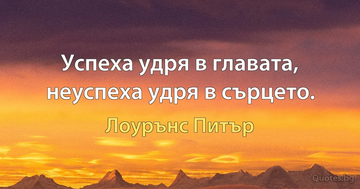 Успеха удря в главата, неуспеха удря в сърцето. (Лоурънс Питър)