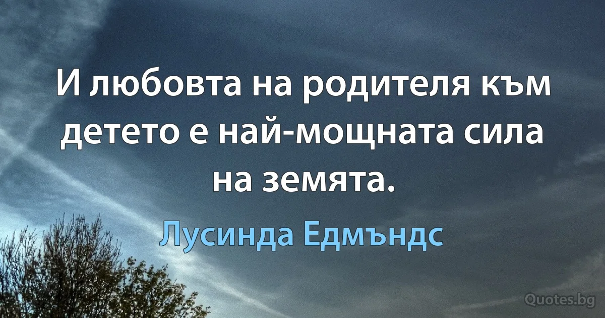 И любовта на родителя към детето е най-мощната сила на земята. (Лусинда Едмъндс)