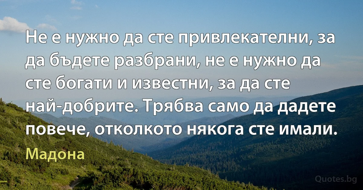 Не е нужно да сте привлекателни, за да бъдете разбрани, не е нужно да сте богати и известни, за да сте най-добрите. Трябва само да дадете повече, отколкото някога сте имали. (Мадона)