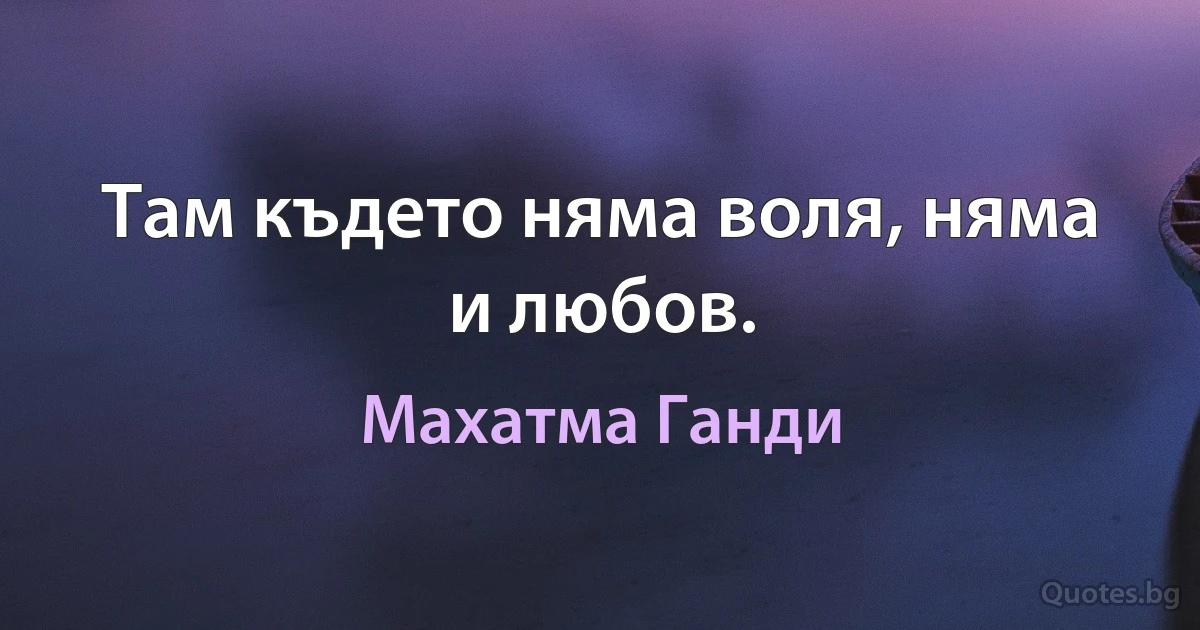 Там където няма воля, няма и любов. (Махатма Ганди)