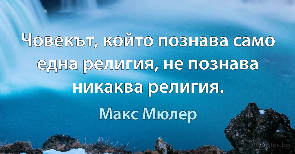 Човекът, който познава само една религия, не познава никаква религия. (Макс Мюлер)