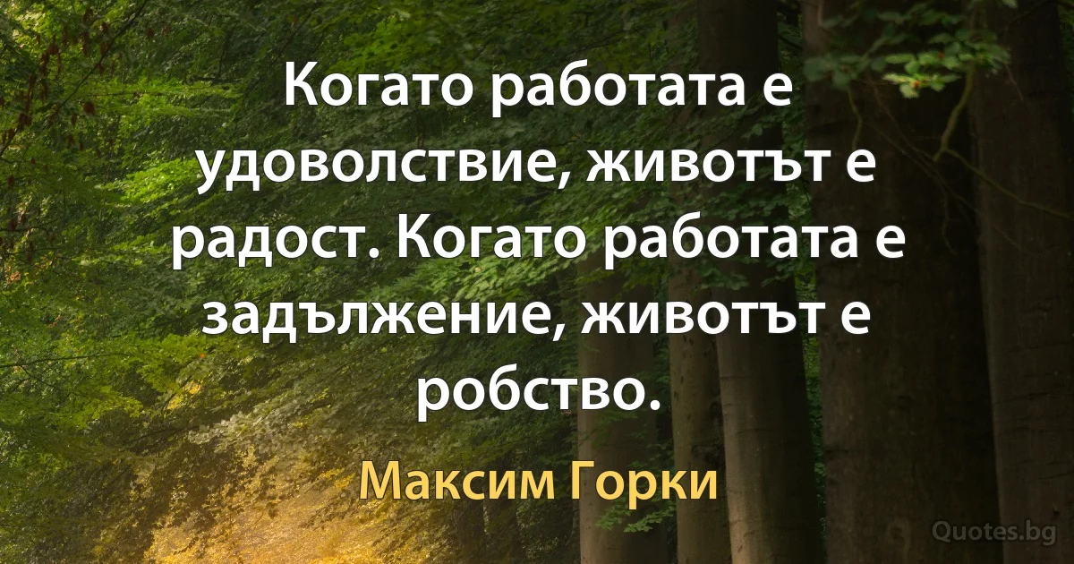 Когато работата е удоволствие, животът е радост. Когато работата е задължение, животът е робство. (Максим Горки)