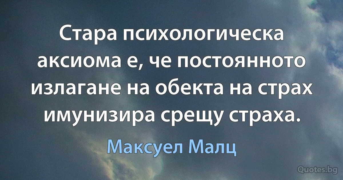 Стара психологическа аксиома е, че постоянното излагане на обекта на страх имунизира срещу страха. (Максуел Малц)