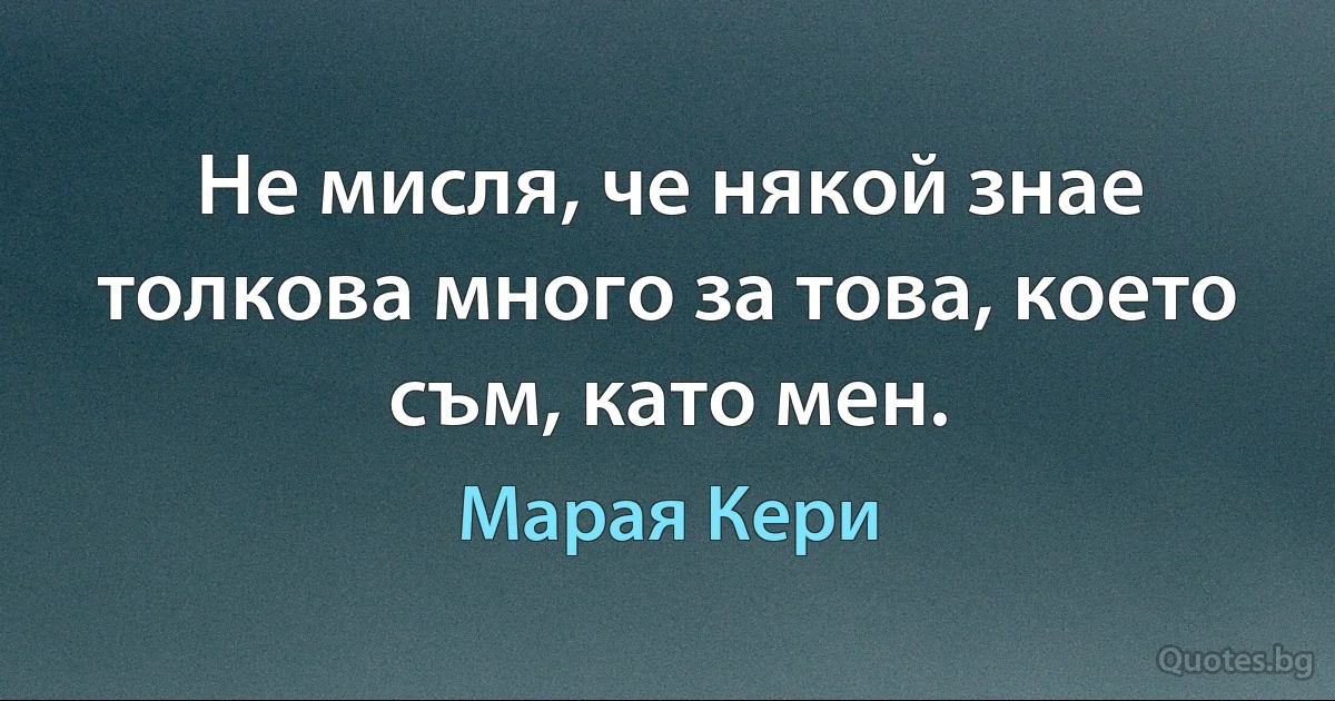 Не мисля, че някой знае толкова много за това, което съм, като мен. (Марая Кери)