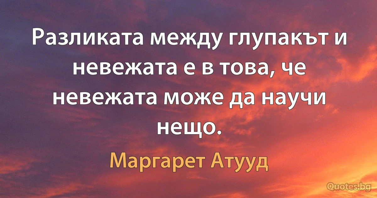 Разликата между глупакът и невежата е в това, че невежата може да научи нещо. (Маргарет Атууд)