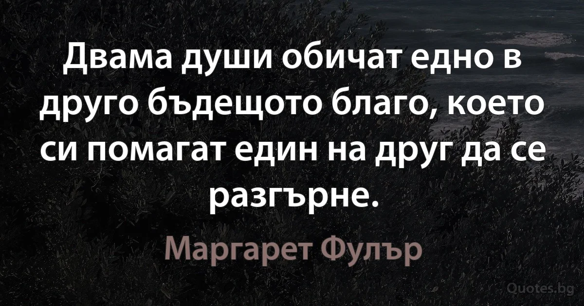 Двама души обичат едно в друго бъдещото благо, което си помагат един на друг да се разгърне. (Маргарет Фулър)