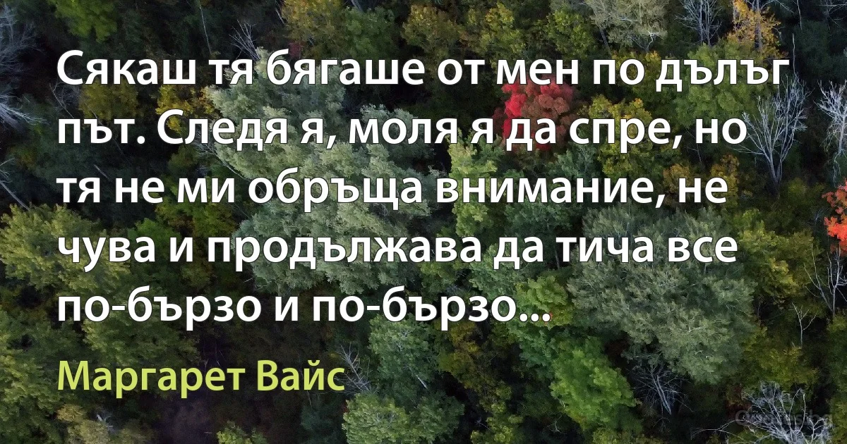 Сякаш тя бягаше от мен по дълъг път. Следя я, моля я да спре, но тя не ми обръща внимание, не чува и продължава да тича все по-бързо и по-бързо... (Маргарет Вайс)