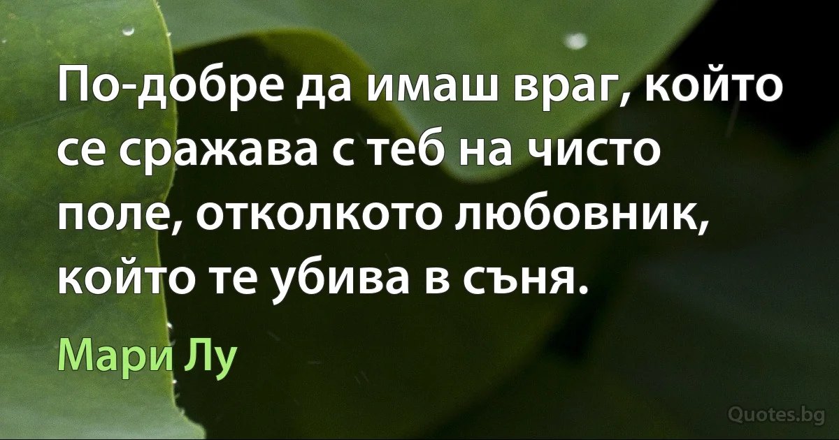 По-добре да имаш враг, който се сражава с теб на чисто поле, отколкото любовник, който те убива в съня. (Мари Лу)