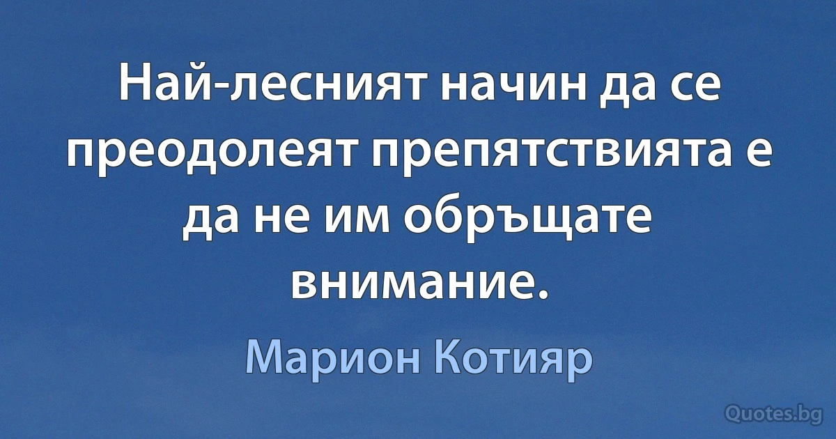 Най-лесният начин да се преодолеят препятствията е да не им обръщате внимание. (Марион Котияр)