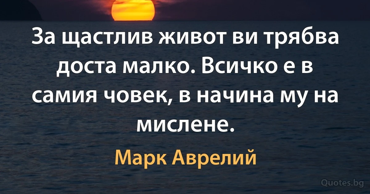 За щастлив живот ви трябва доста малко. Всичко е в самия човек, в начина му на мислене. (Марк Аврелий)