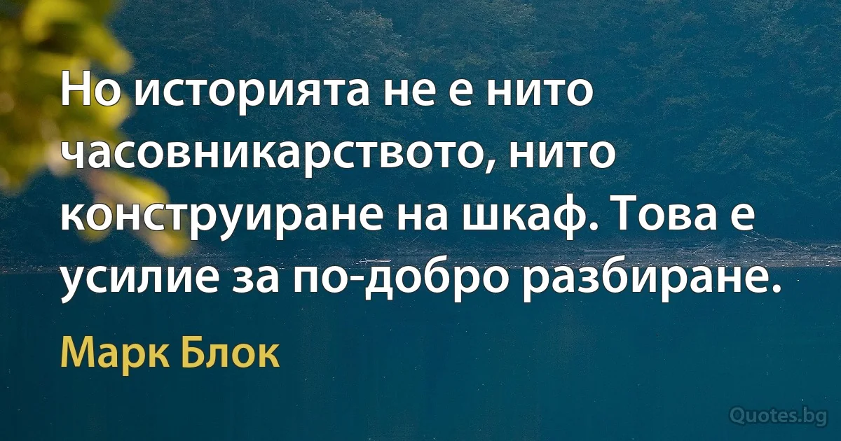 Но историята не е нито часовникарството, нито конструиране на шкаф. Това е усилие за по-добро разбиране. (Марк Блок)