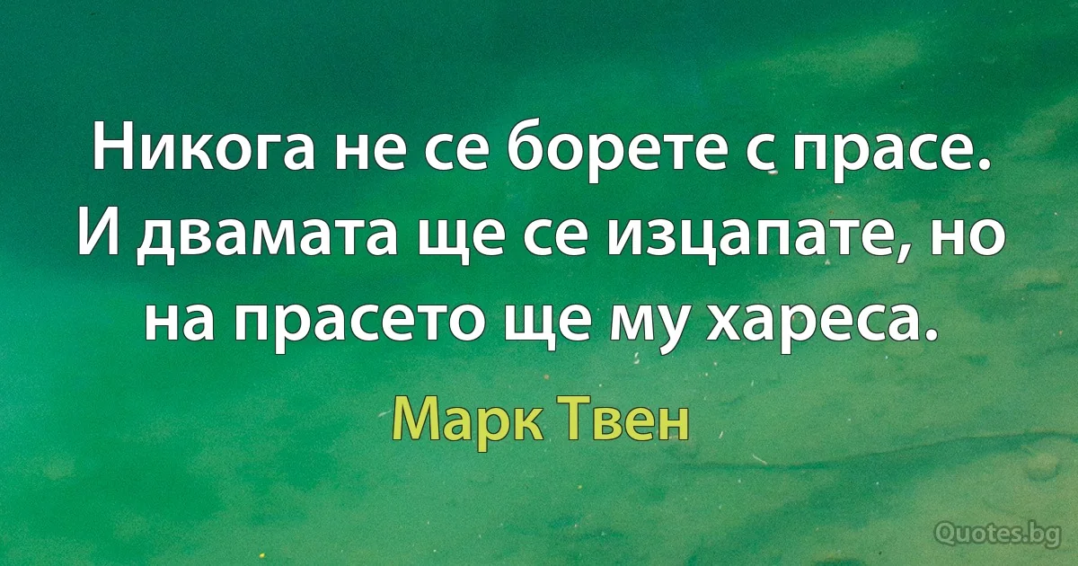 Никога не се борете с прасе. И двамата ще се изцапате, но на прасето ще му хареса. (Марк Твен)