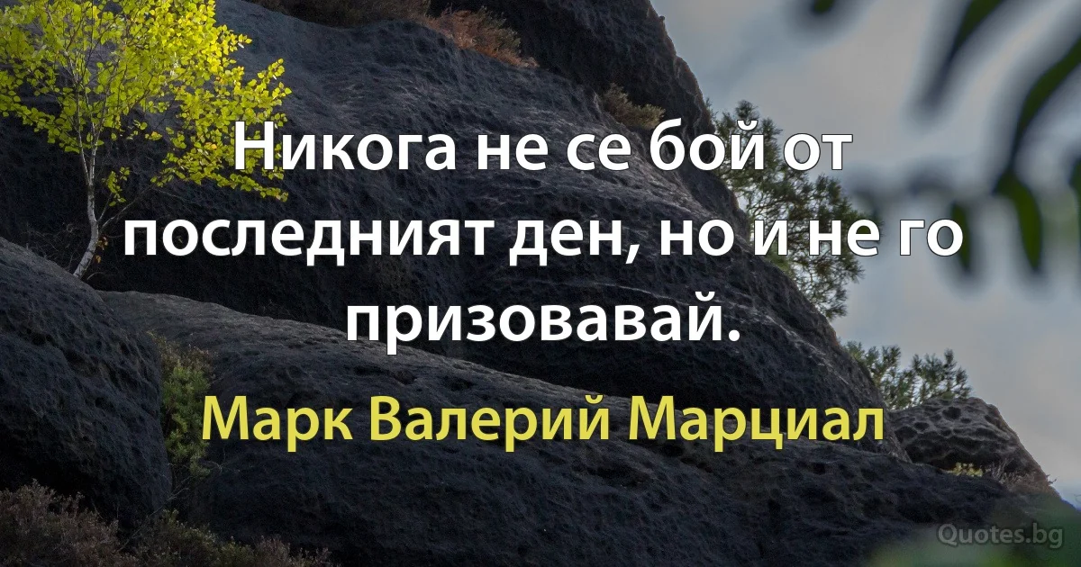 Никога не се бой от последният ден, но и не го призовавай. (Марк Валерий Марциал)