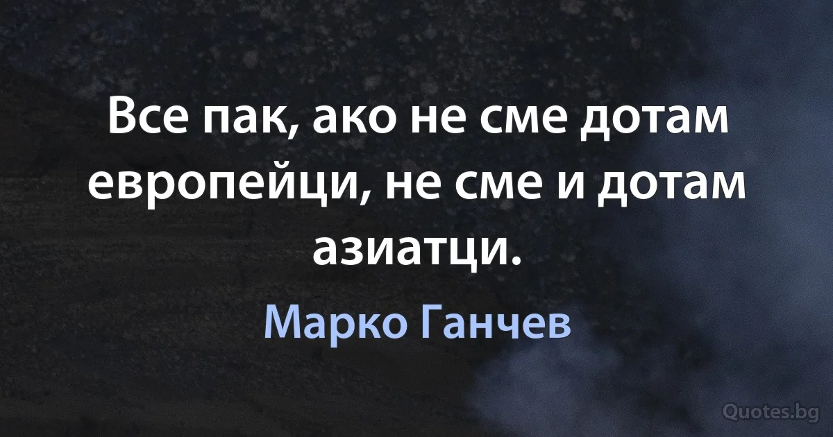 Все пак, ако не сме дотам европейци, не сме и дотам азиатци. (Марко Ганчев)