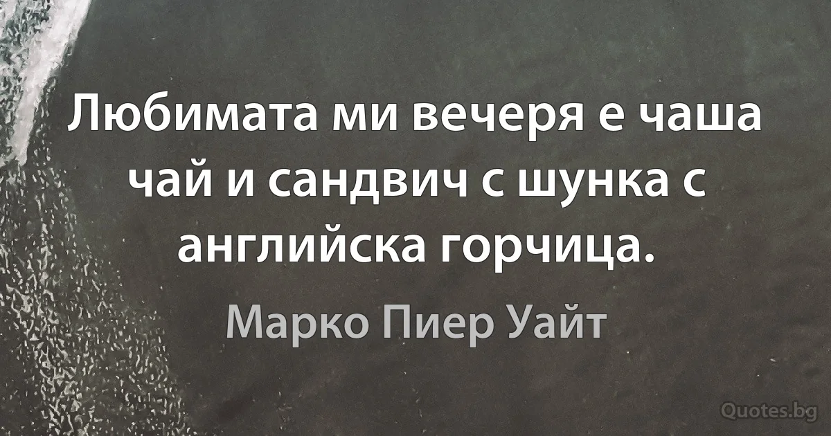 Любимата ми вечеря е чаша чай и сандвич с шунка с английска горчица. (Марко Пиер Уайт)